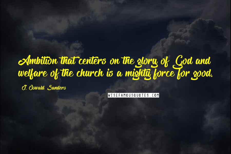 J. Oswald Sanders Quotes: Ambition that centers on the glory of God and welfare of the church is a mighty force for good.
