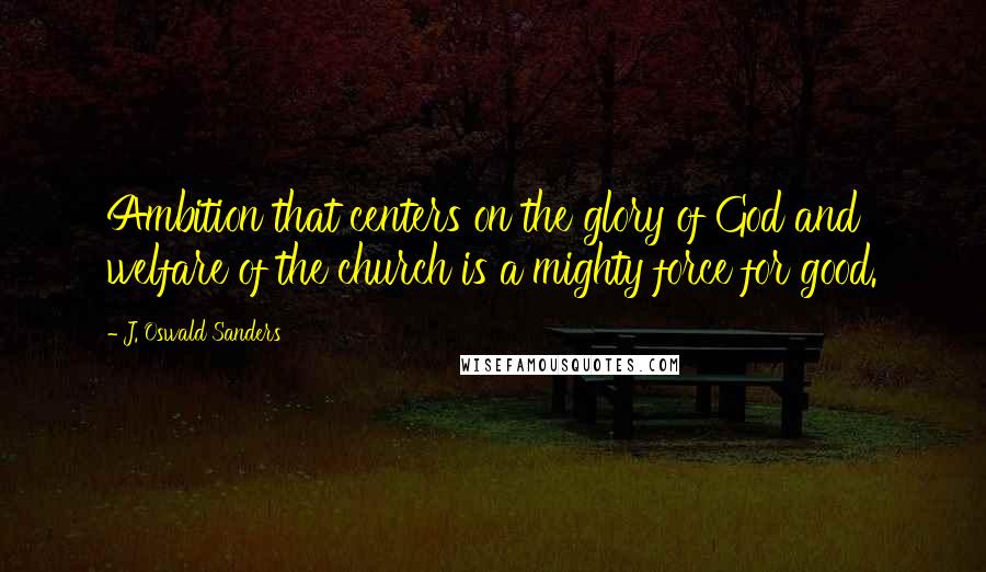 J. Oswald Sanders Quotes: Ambition that centers on the glory of God and welfare of the church is a mighty force for good.