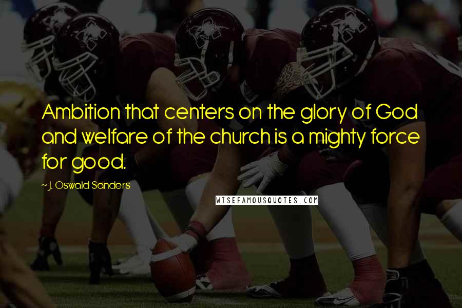 J. Oswald Sanders Quotes: Ambition that centers on the glory of God and welfare of the church is a mighty force for good.