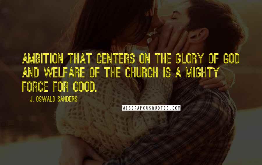 J. Oswald Sanders Quotes: Ambition that centers on the glory of God and welfare of the church is a mighty force for good.