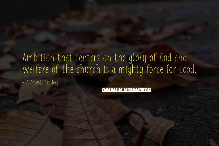 J. Oswald Sanders Quotes: Ambition that centers on the glory of God and welfare of the church is a mighty force for good.