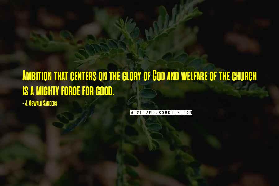 J. Oswald Sanders Quotes: Ambition that centers on the glory of God and welfare of the church is a mighty force for good.