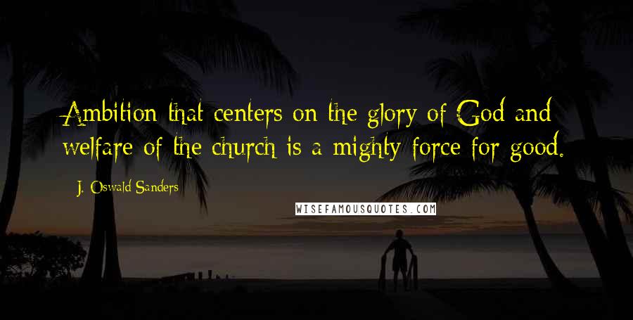 J. Oswald Sanders Quotes: Ambition that centers on the glory of God and welfare of the church is a mighty force for good.