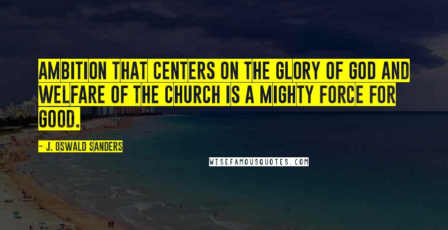 J. Oswald Sanders Quotes: Ambition that centers on the glory of God and welfare of the church is a mighty force for good.