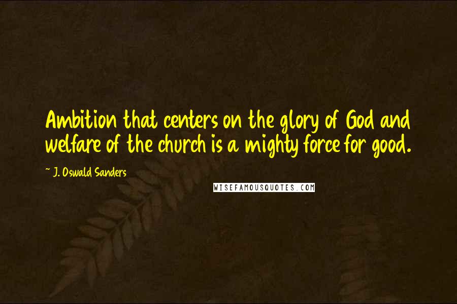 J. Oswald Sanders Quotes: Ambition that centers on the glory of God and welfare of the church is a mighty force for good.