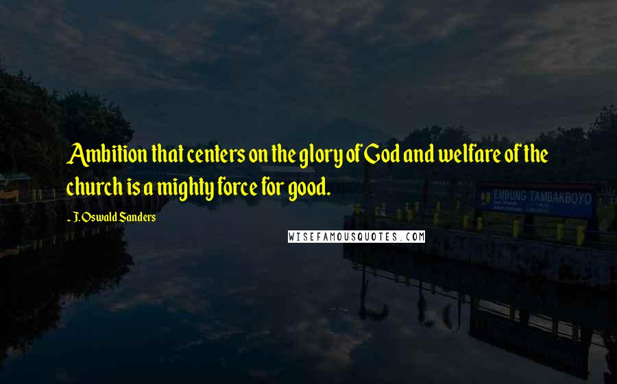 J. Oswald Sanders Quotes: Ambition that centers on the glory of God and welfare of the church is a mighty force for good.