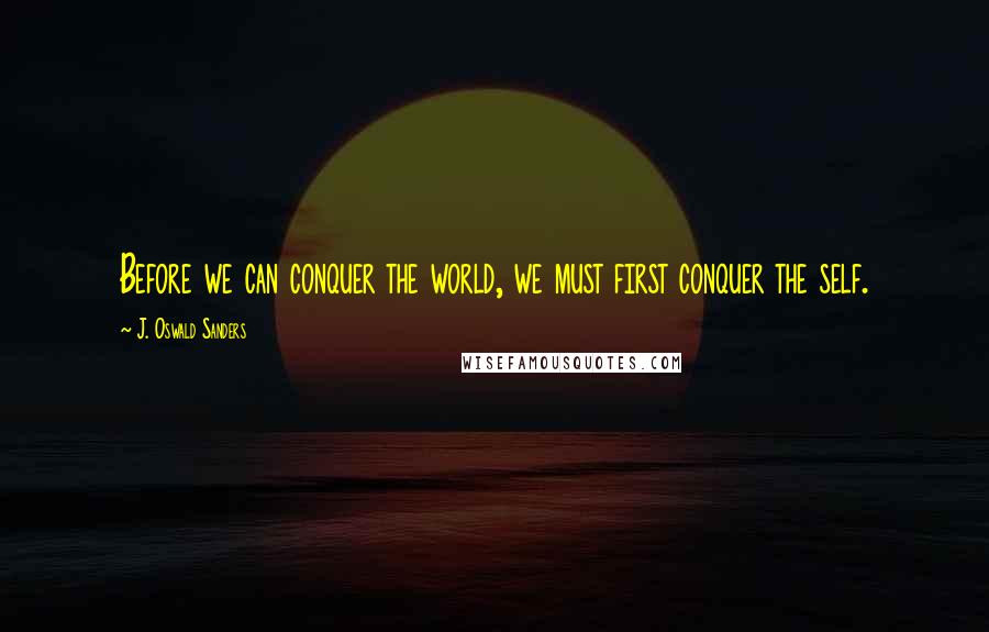 J. Oswald Sanders Quotes: Before we can conquer the world, we must first conquer the self.