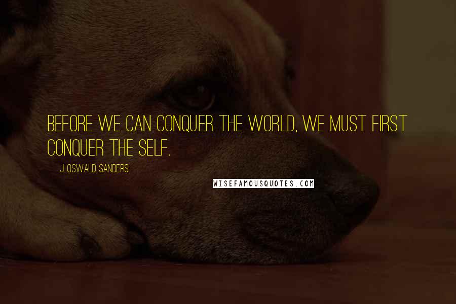 J. Oswald Sanders Quotes: Before we can conquer the world, we must first conquer the self.