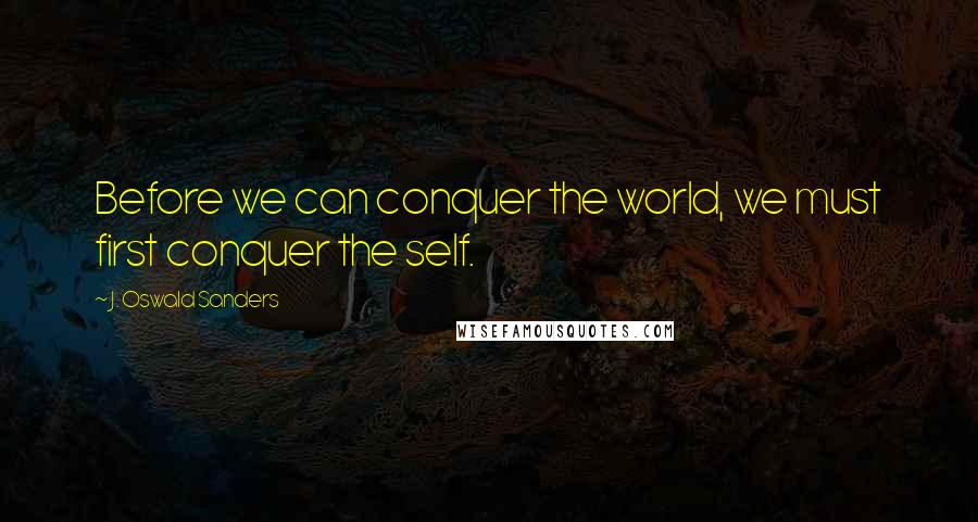 J. Oswald Sanders Quotes: Before we can conquer the world, we must first conquer the self.