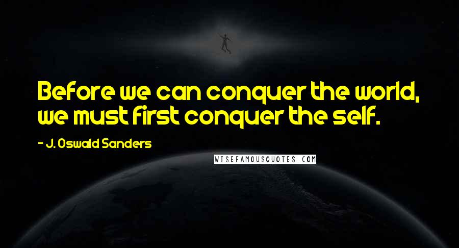 J. Oswald Sanders Quotes: Before we can conquer the world, we must first conquer the self.