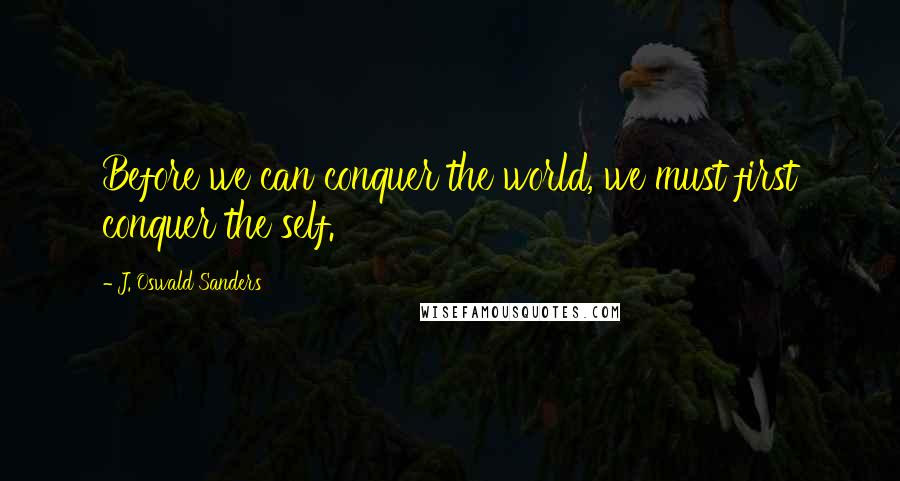 J. Oswald Sanders Quotes: Before we can conquer the world, we must first conquer the self.