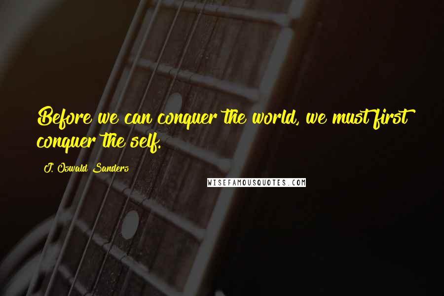 J. Oswald Sanders Quotes: Before we can conquer the world, we must first conquer the self.