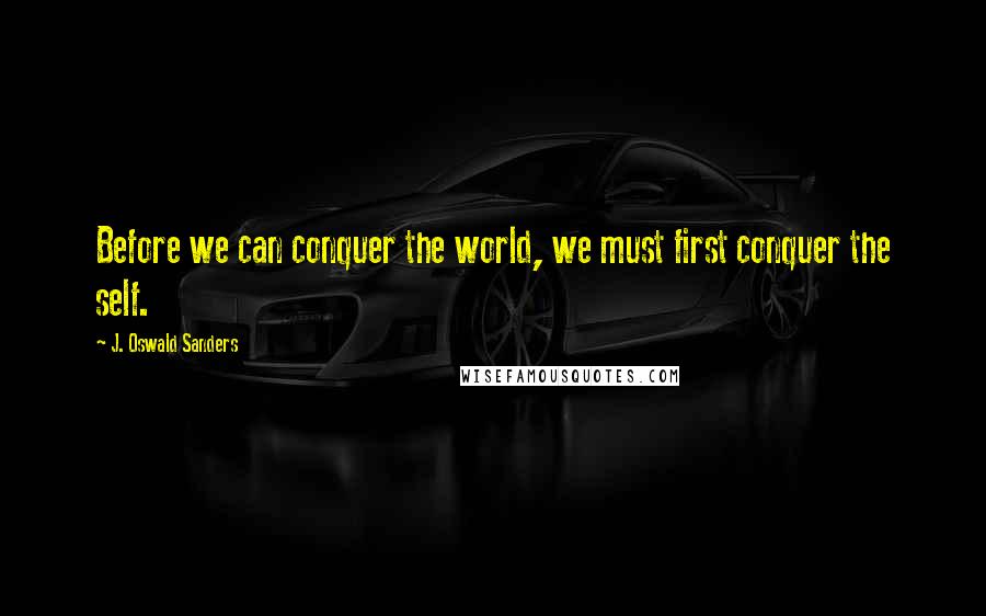 J. Oswald Sanders Quotes: Before we can conquer the world, we must first conquer the self.