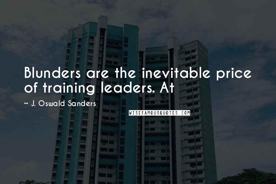 J. Oswald Sanders Quotes: Blunders are the inevitable price of training leaders. At