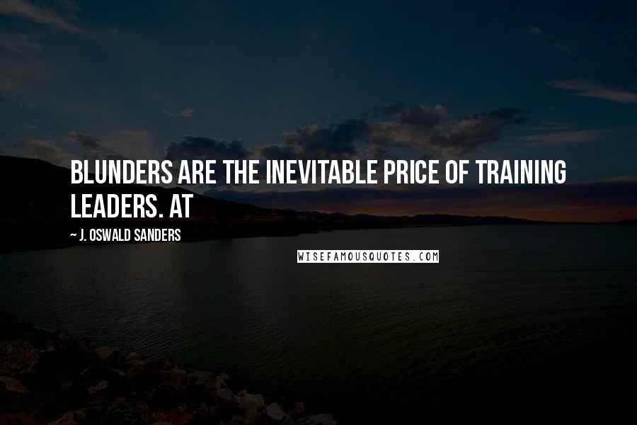 J. Oswald Sanders Quotes: Blunders are the inevitable price of training leaders. At