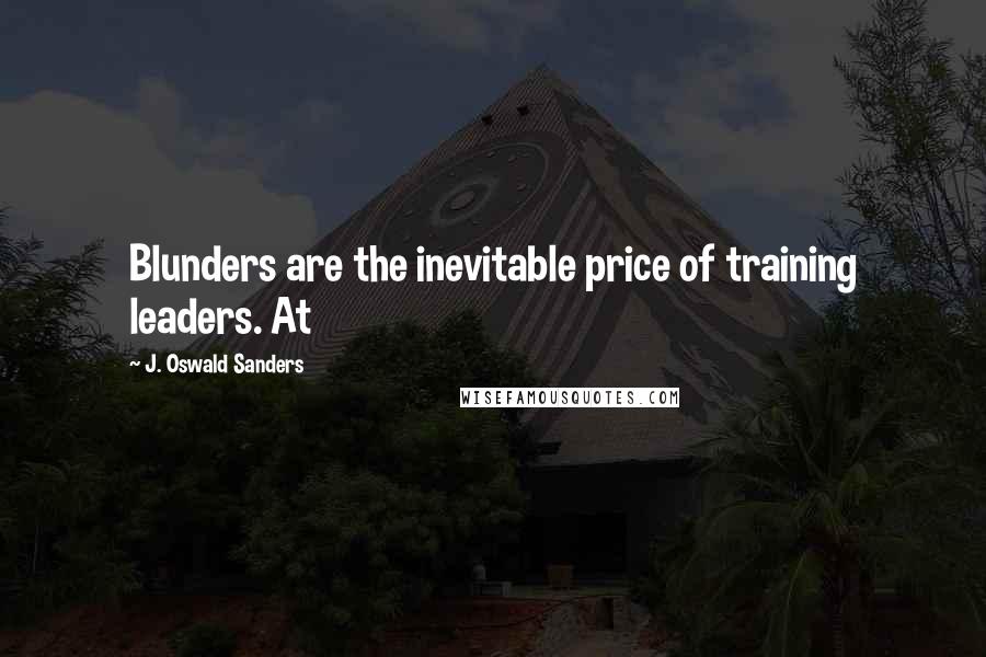 J. Oswald Sanders Quotes: Blunders are the inevitable price of training leaders. At