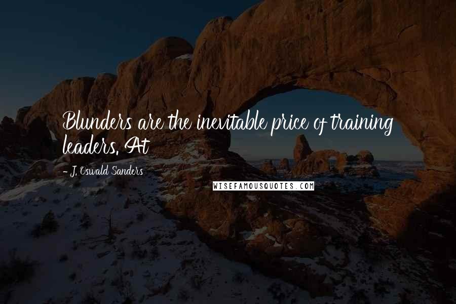 J. Oswald Sanders Quotes: Blunders are the inevitable price of training leaders. At