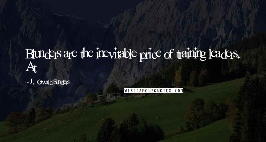 J. Oswald Sanders Quotes: Blunders are the inevitable price of training leaders. At