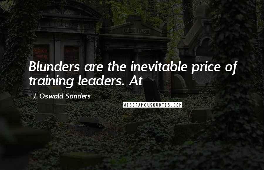 J. Oswald Sanders Quotes: Blunders are the inevitable price of training leaders. At