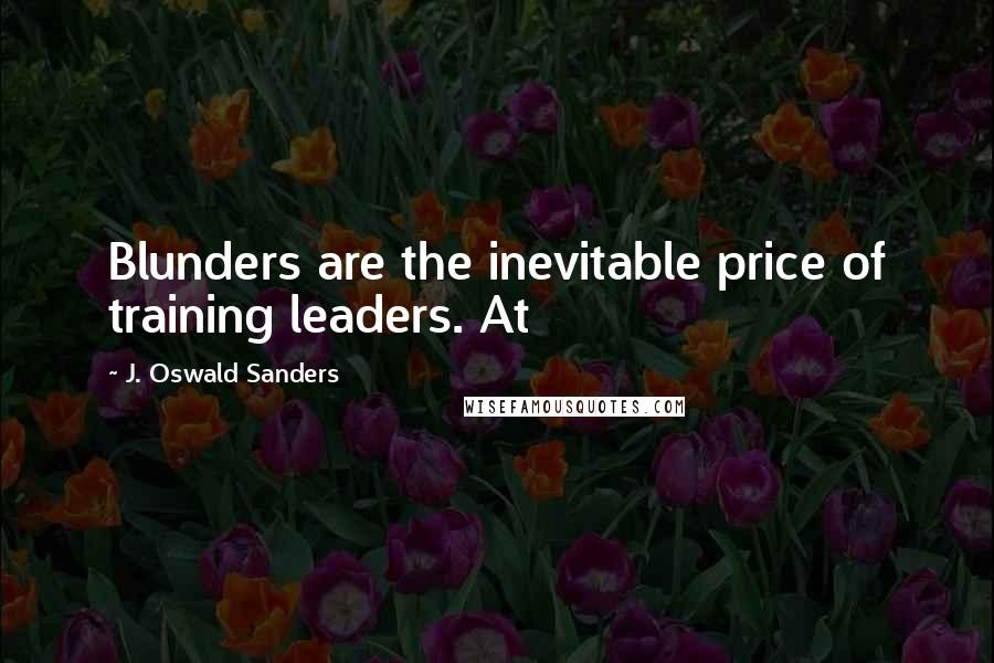 J. Oswald Sanders Quotes: Blunders are the inevitable price of training leaders. At