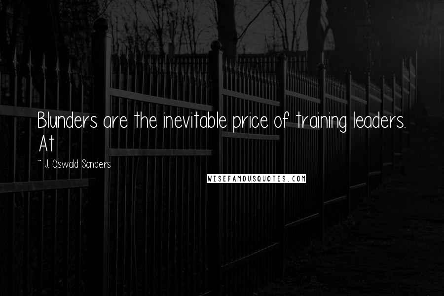 J. Oswald Sanders Quotes: Blunders are the inevitable price of training leaders. At