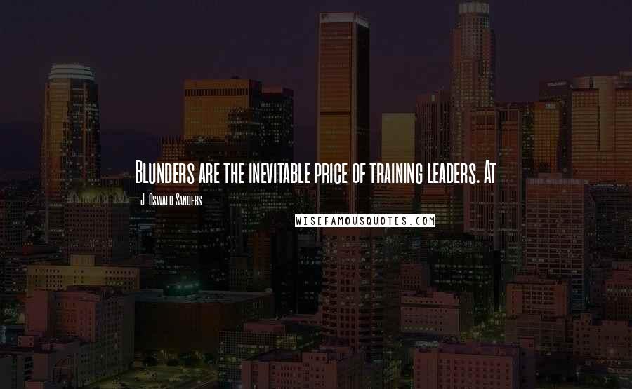 J. Oswald Sanders Quotes: Blunders are the inevitable price of training leaders. At