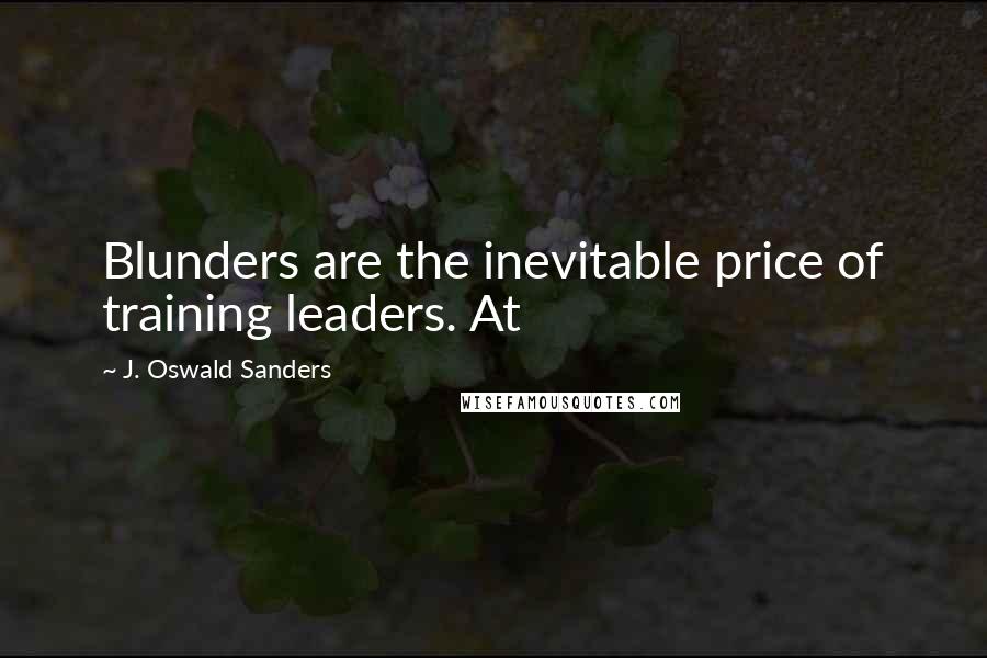 J. Oswald Sanders Quotes: Blunders are the inevitable price of training leaders. At