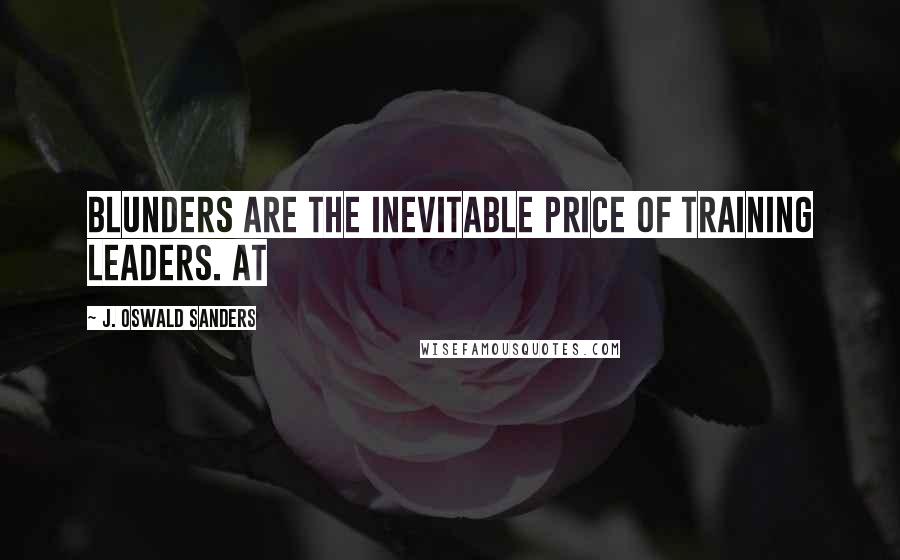 J. Oswald Sanders Quotes: Blunders are the inevitable price of training leaders. At