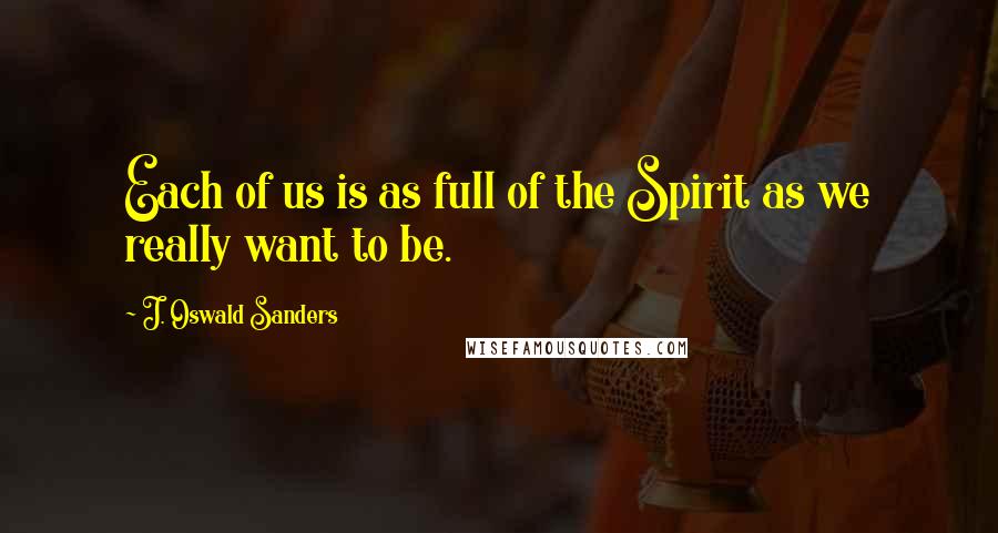 J. Oswald Sanders Quotes: Each of us is as full of the Spirit as we really want to be.