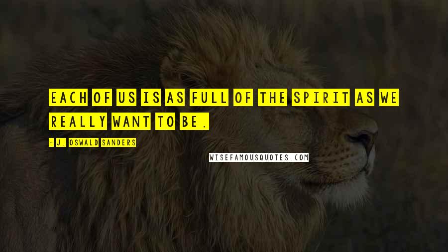 J. Oswald Sanders Quotes: Each of us is as full of the Spirit as we really want to be.