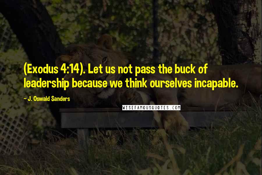 J. Oswald Sanders Quotes: (Exodus 4:14). Let us not pass the buck of leadership because we think ourselves incapable.