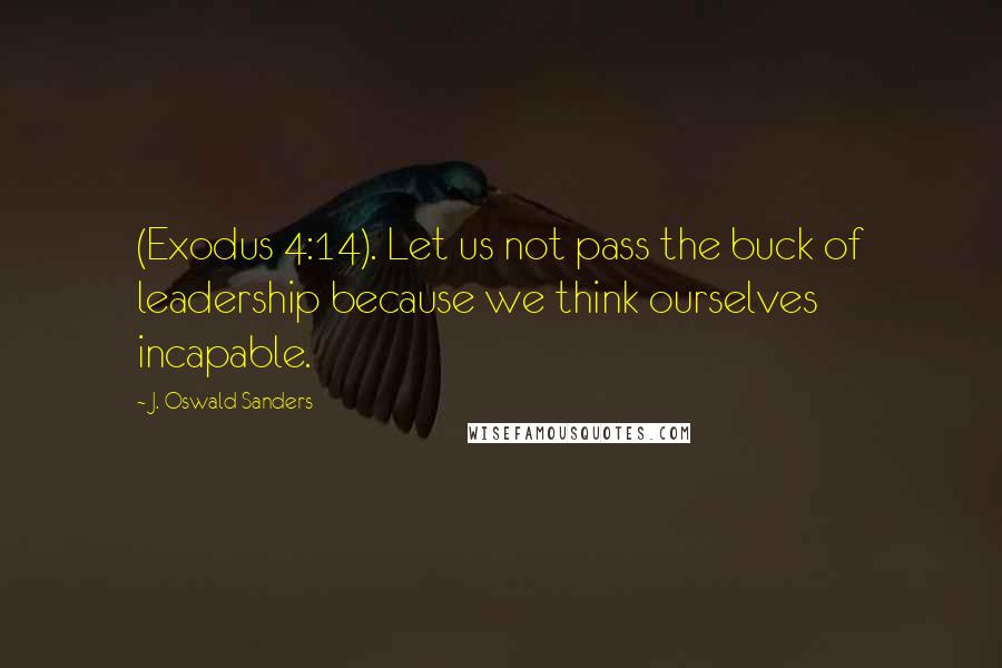 J. Oswald Sanders Quotes: (Exodus 4:14). Let us not pass the buck of leadership because we think ourselves incapable.