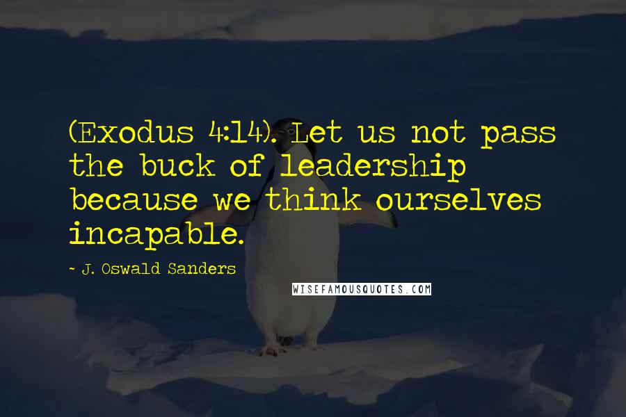 J. Oswald Sanders Quotes: (Exodus 4:14). Let us not pass the buck of leadership because we think ourselves incapable.