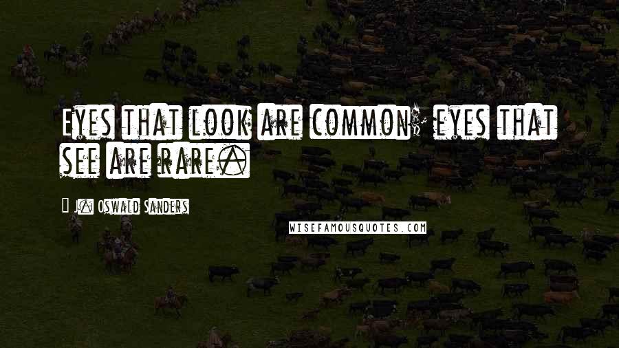 J. Oswald Sanders Quotes: Eyes that look are common; eyes that see are rare.