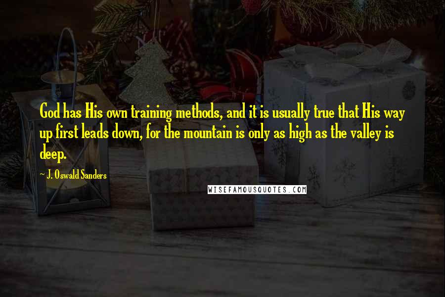 J. Oswald Sanders Quotes: God has His own training methods, and it is usually true that His way up first leads down, for the mountain is only as high as the valley is deep.