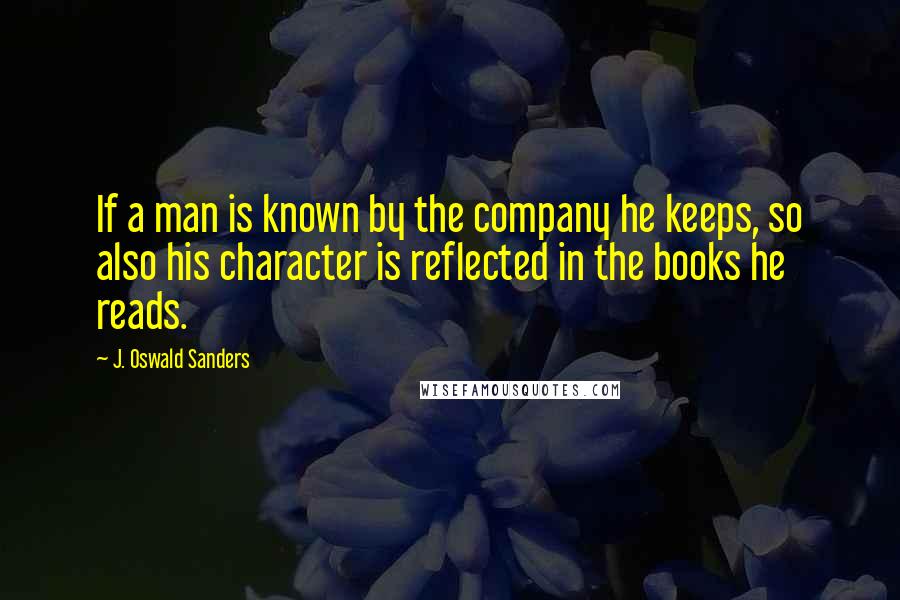 J. Oswald Sanders Quotes: If a man is known by the company he keeps, so also his character is reflected in the books he reads.