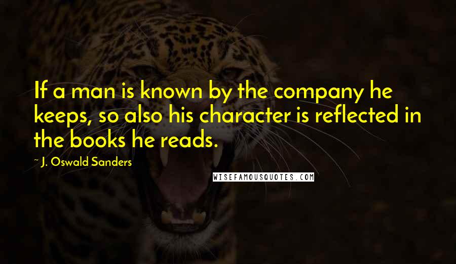 J. Oswald Sanders Quotes: If a man is known by the company he keeps, so also his character is reflected in the books he reads.
