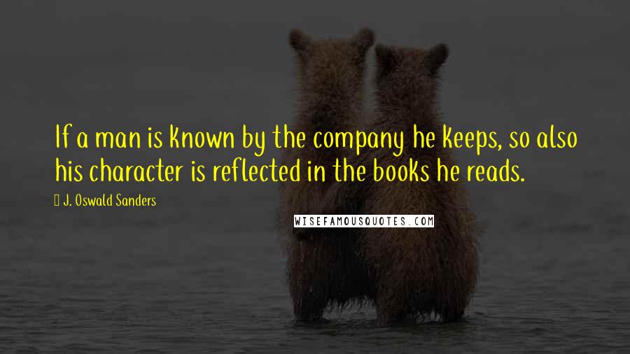 J. Oswald Sanders Quotes: If a man is known by the company he keeps, so also his character is reflected in the books he reads.