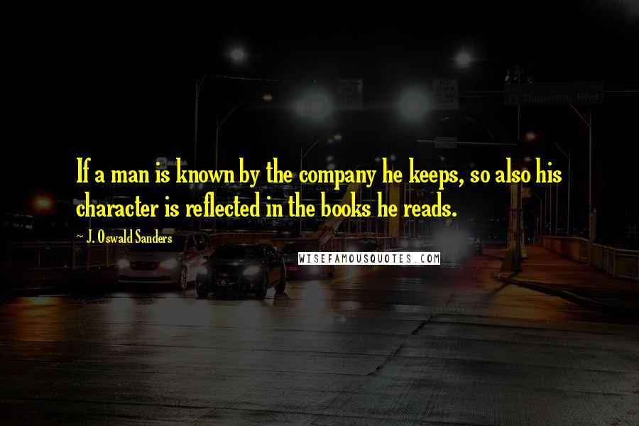 J. Oswald Sanders Quotes: If a man is known by the company he keeps, so also his character is reflected in the books he reads.