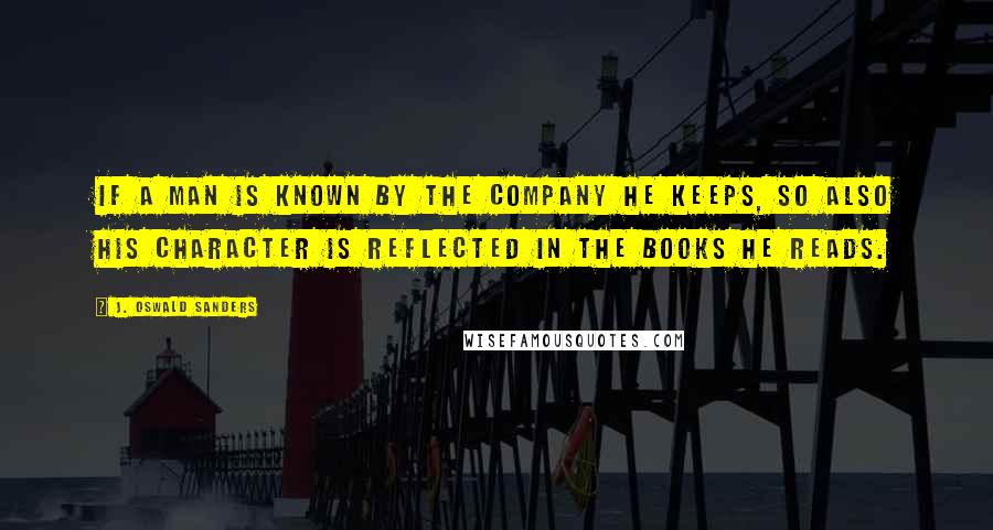 J. Oswald Sanders Quotes: If a man is known by the company he keeps, so also his character is reflected in the books he reads.