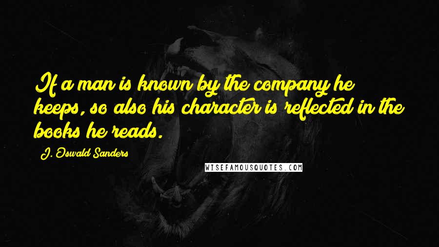 J. Oswald Sanders Quotes: If a man is known by the company he keeps, so also his character is reflected in the books he reads.