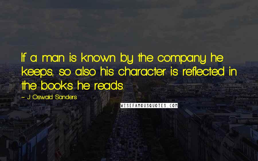 J. Oswald Sanders Quotes: If a man is known by the company he keeps, so also his character is reflected in the books he reads.