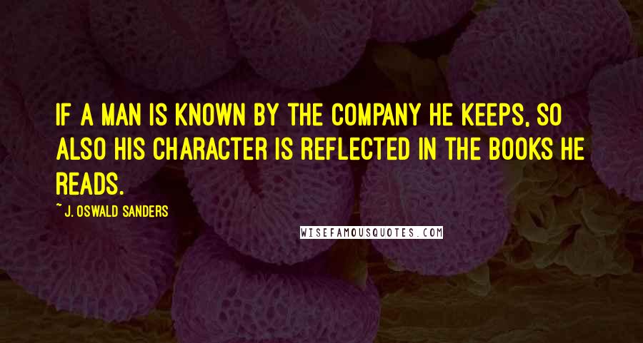 J. Oswald Sanders Quotes: If a man is known by the company he keeps, so also his character is reflected in the books he reads.