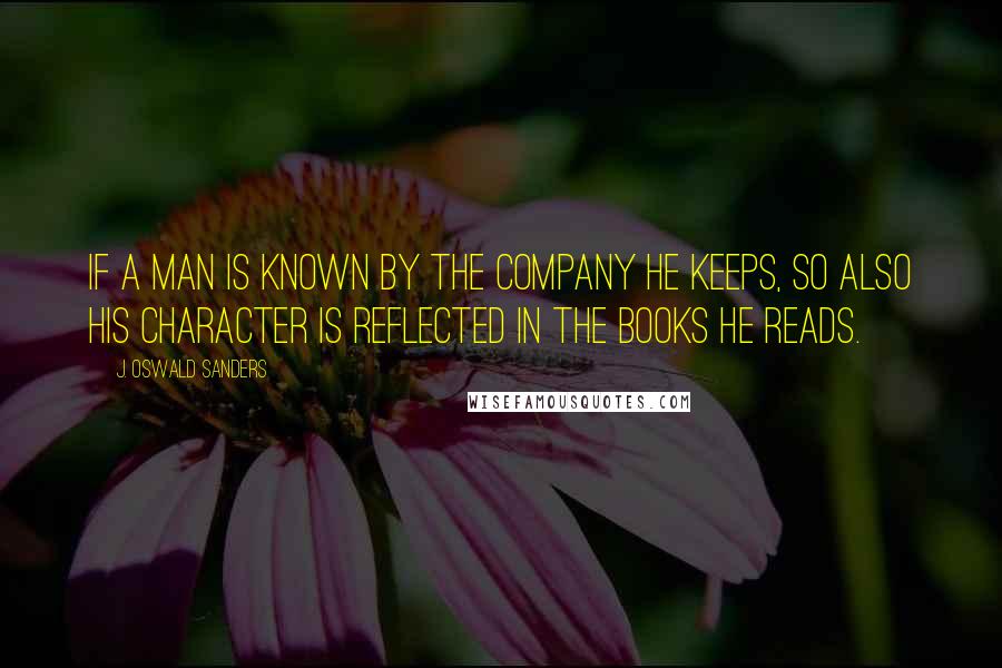 J. Oswald Sanders Quotes: If a man is known by the company he keeps, so also his character is reflected in the books he reads.