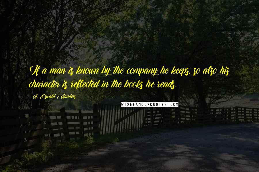 J. Oswald Sanders Quotes: If a man is known by the company he keeps, so also his character is reflected in the books he reads.