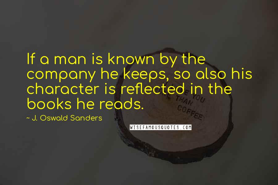 J. Oswald Sanders Quotes: If a man is known by the company he keeps, so also his character is reflected in the books he reads.
