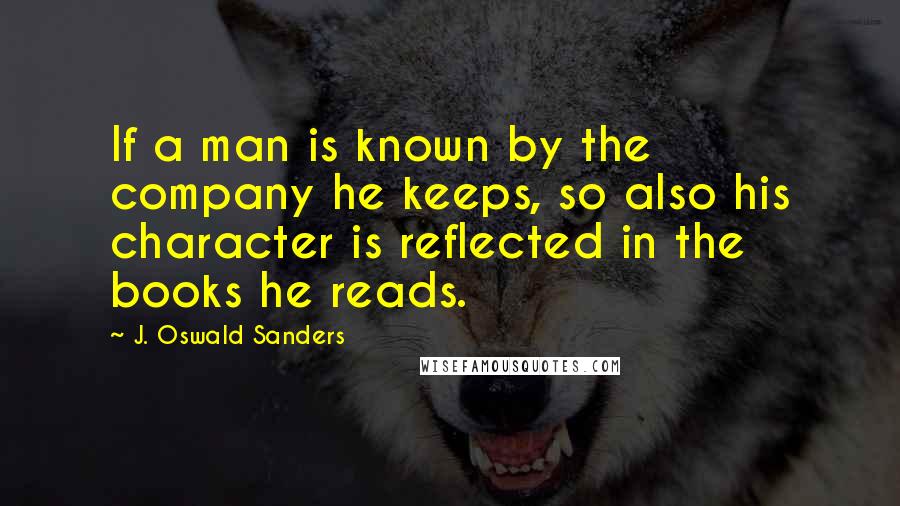 J. Oswald Sanders Quotes: If a man is known by the company he keeps, so also his character is reflected in the books he reads.