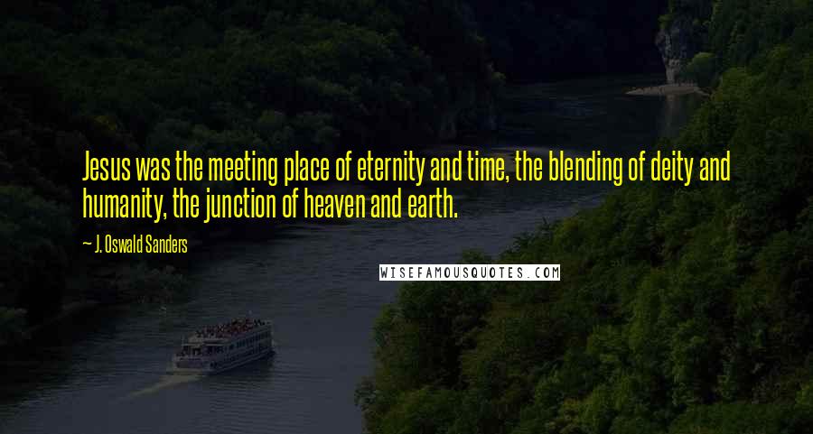 J. Oswald Sanders Quotes: Jesus was the meeting place of eternity and time, the blending of deity and humanity, the junction of heaven and earth.