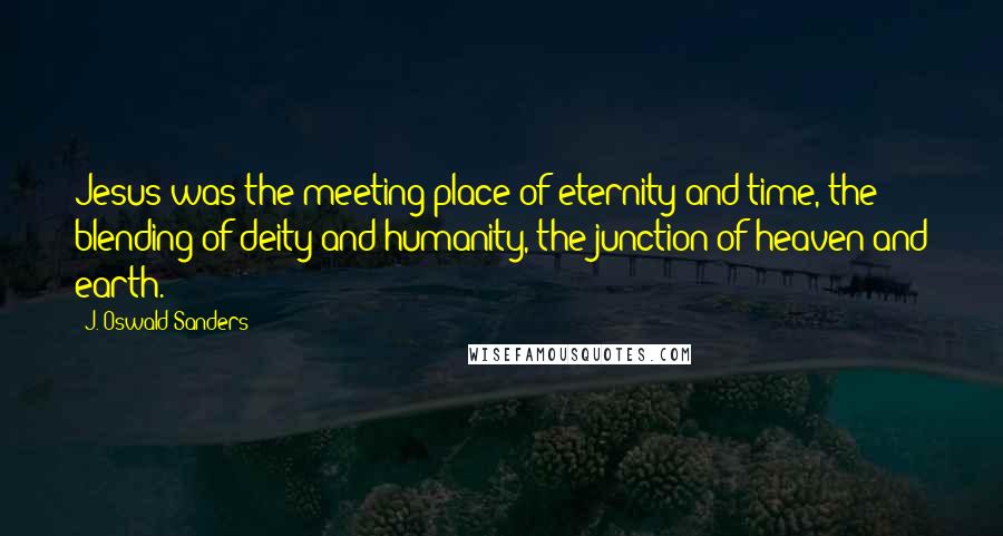 J. Oswald Sanders Quotes: Jesus was the meeting place of eternity and time, the blending of deity and humanity, the junction of heaven and earth.