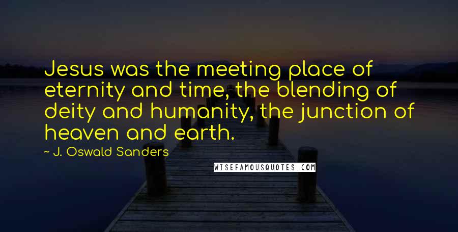 J. Oswald Sanders Quotes: Jesus was the meeting place of eternity and time, the blending of deity and humanity, the junction of heaven and earth.